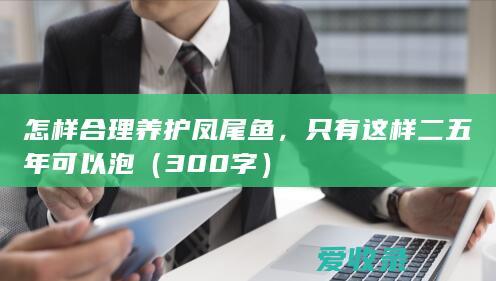 怎样合理养护凤尾鱼，只有这样二五年可以泡（300字）