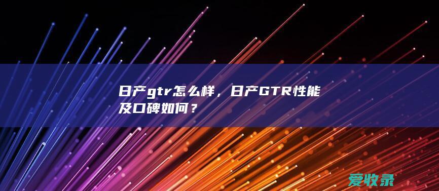 日产gtr怎么样，日产GTR性能及口碑如何？