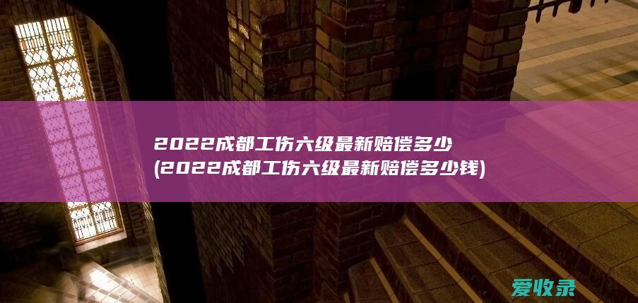 2022成都工伤六级最新赔偿多少(2022成都工伤六级最新赔偿多少钱)