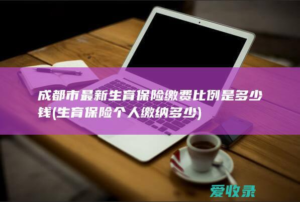 成都市最新生育保险缴费比例是多少钱(生育保险个人缴纳多少)