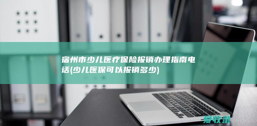 宿州市少儿医疗保险报销办理指南电话(少儿医保可以报销多少)