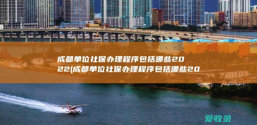 成都单位社保办理程序包括哪些2022(成都单位社保办理程序包括哪些2022年的)