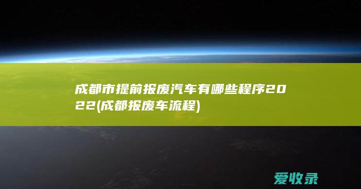 成都市提前报废汽车有哪些程序2022(成都报废车流程)