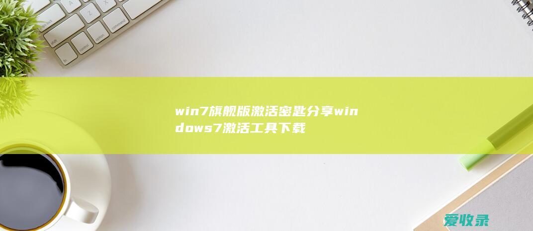 win7旗舰版激活密匙分享 windows7激活工具下载