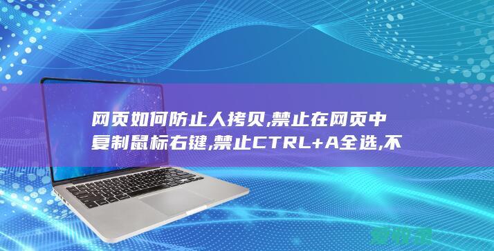 网页如何防止人拷贝,禁止在网页中复制鼠标右键,禁止CTRL+A全选,不允许鼠标拖选复制