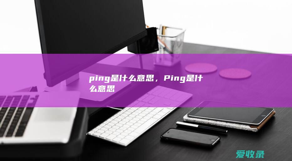 ping是什么意思，Ping是什么意思