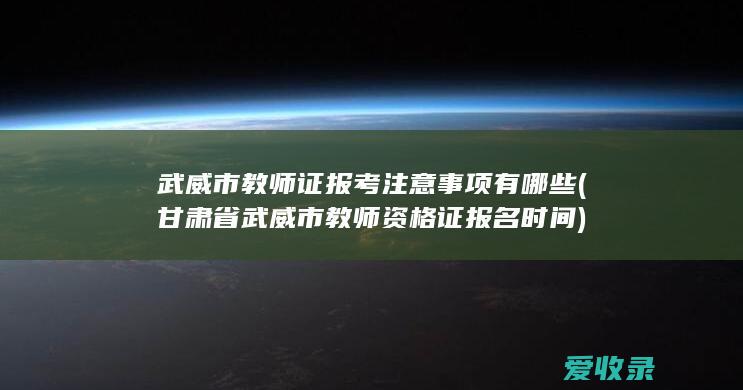 武威市教师证报考注意事项有哪些(甘肃省武威市教师资格证报名时间)