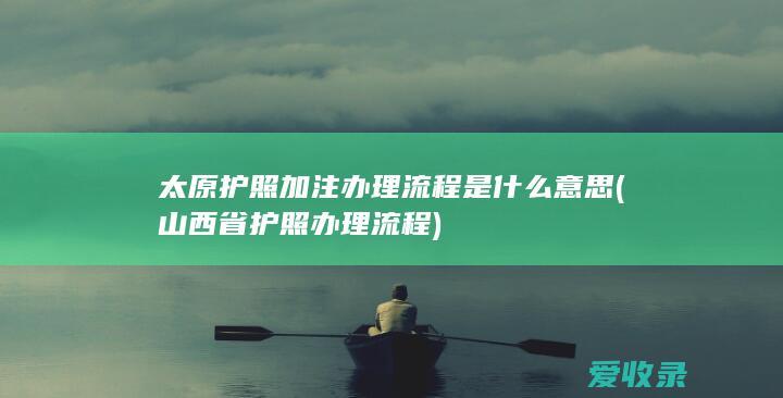 太原护照加注办理流程是什么意思(山西省护照办理流程)