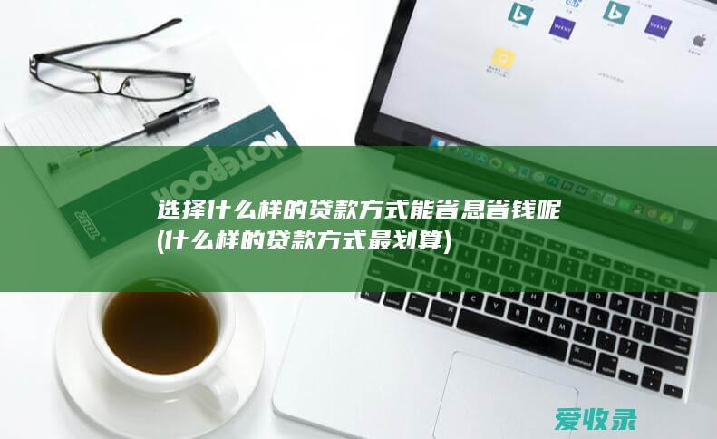 选择什么样的贷款方式能省息省钱呢(什么样的贷款方式最划算)