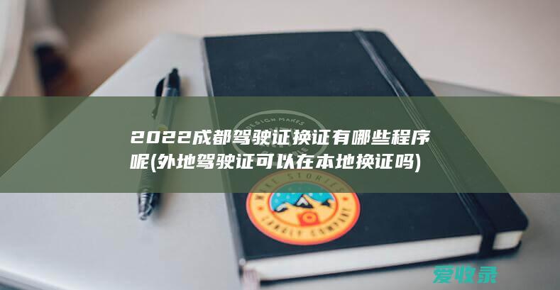 2022成都驾驶证换证有哪些程序呢(外地驾驶证可以在本地换证吗)