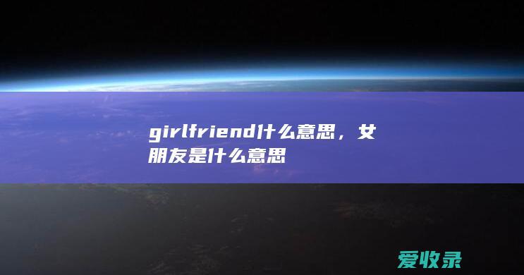 girlfriend什么意思，女朋友是什么意思