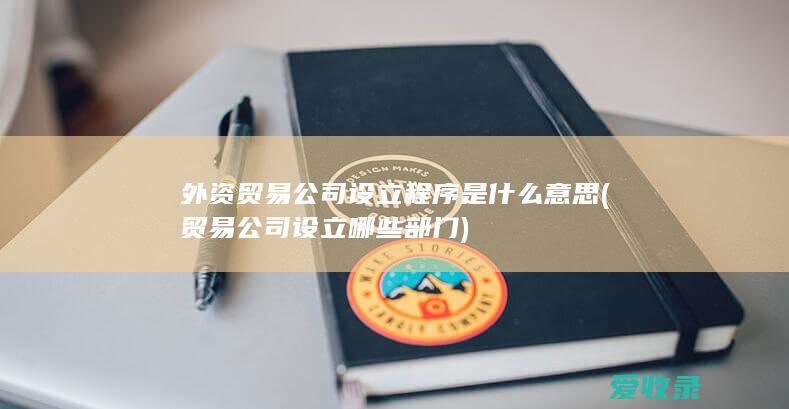 外资贸易公司设立程序是什么意思(贸易公司设立哪些部门)