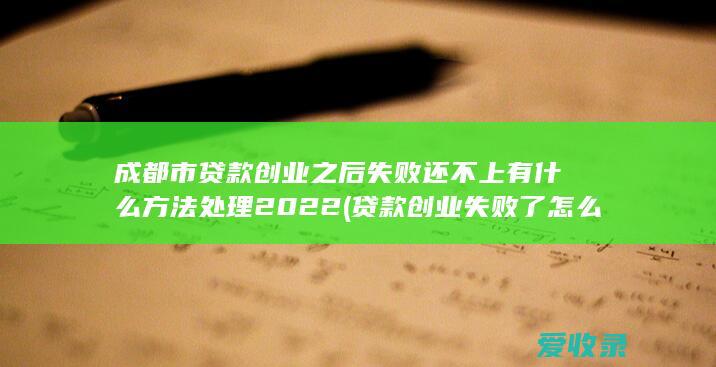 成都市贷款创业之后失败还不上有什么方法处理2022(贷款创业失败了怎么办)