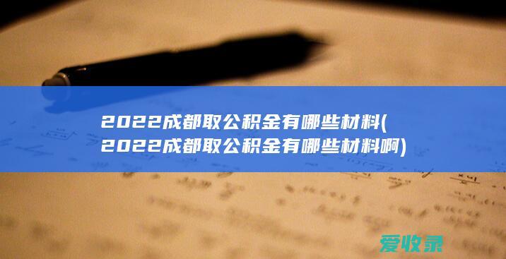 2022成都取公积金有哪些材料(2022成都取公积金有哪些材料啊)