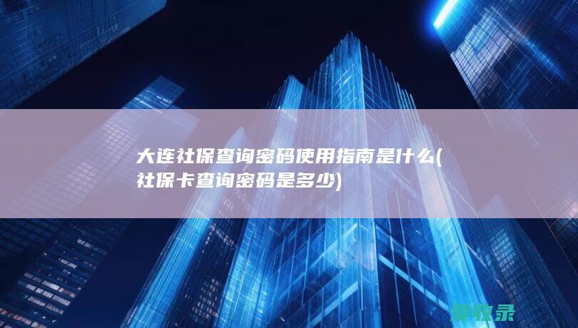 大连社保查询密码使用指南是什么(社保卡查询密码是多少)