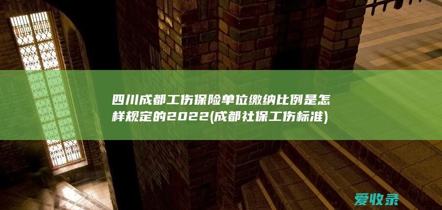 四川成都工伤保险单位缴纳比例是怎样规定的2022(成都社保工伤标准)