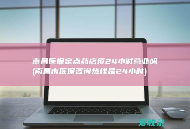 南昌医保定点药店须24小时营业吗(南昌市医保咨询热线是24小时)