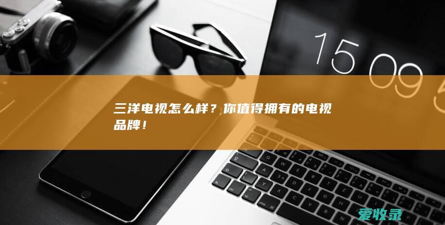 三洋电视怎么样？你值得拥有的电视品牌！