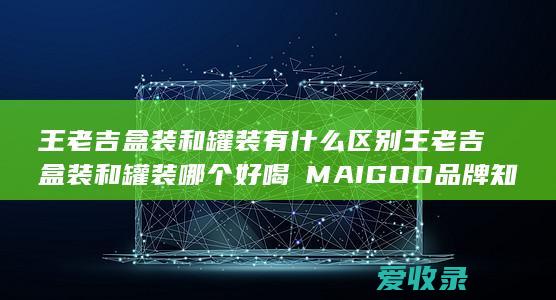 王老吉盒装和罐装有什么区别 王老吉盒装和罐装哪个好喝品牌知识