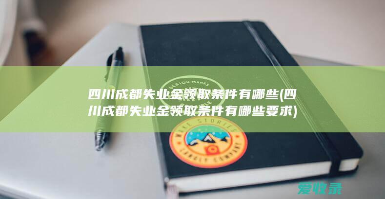 四川成都失业金领取条件有哪些(四川成都失业金领取条件有哪些要求)