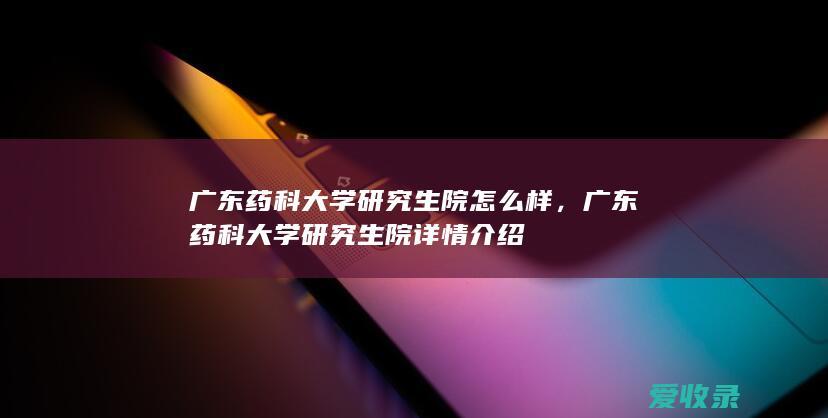 广东药科大学研究生院怎么样，广东药科大学研究生院详情介绍