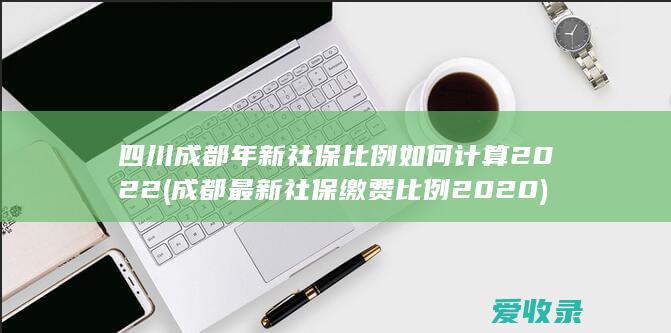 四川成都年新社保比例如何计算2022(成都最新社保缴费比例2020)