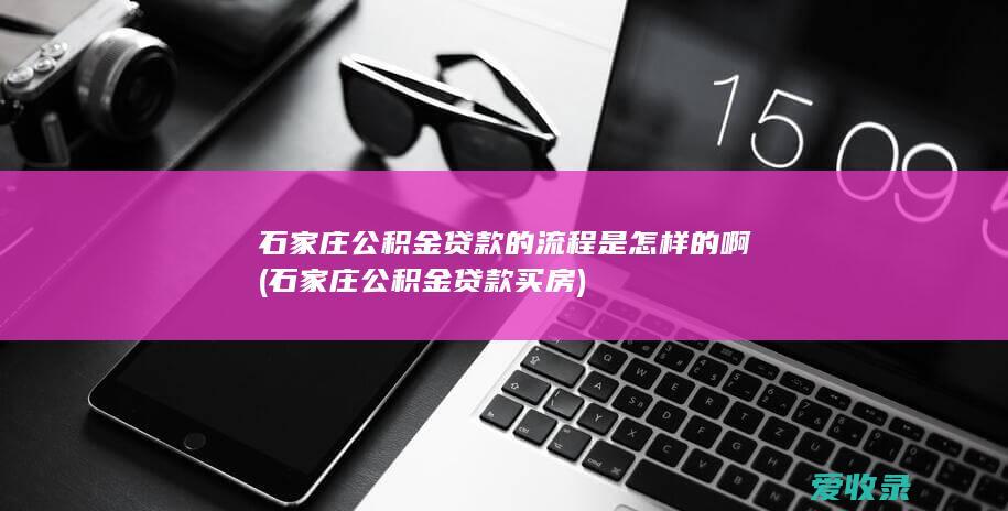 石家庄公积金贷款的流程是怎样的啊(石家庄公积金贷款买房)