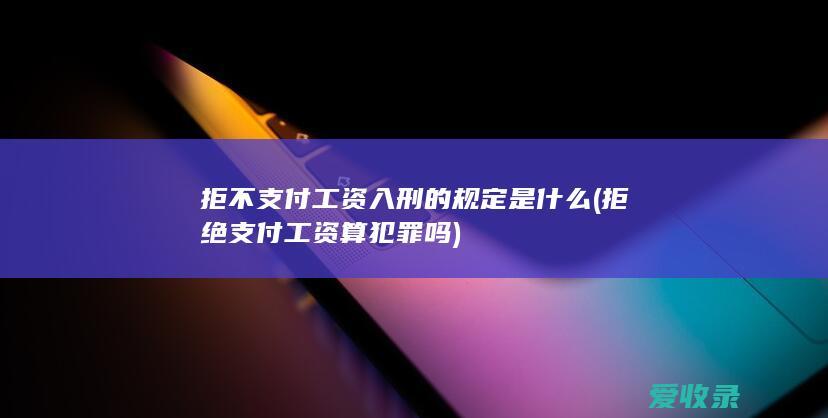 拒不支付工资入刑的规定是什么(拒绝支付工资算犯罪吗)