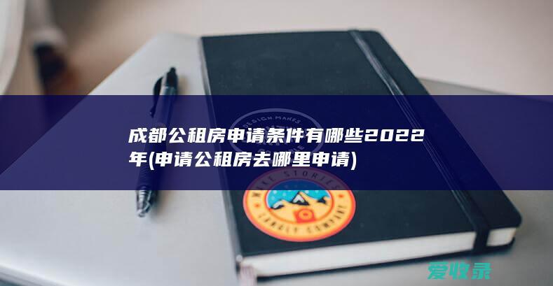 成都公租房申请条件有哪些2022年(申请公租房去哪里申请)