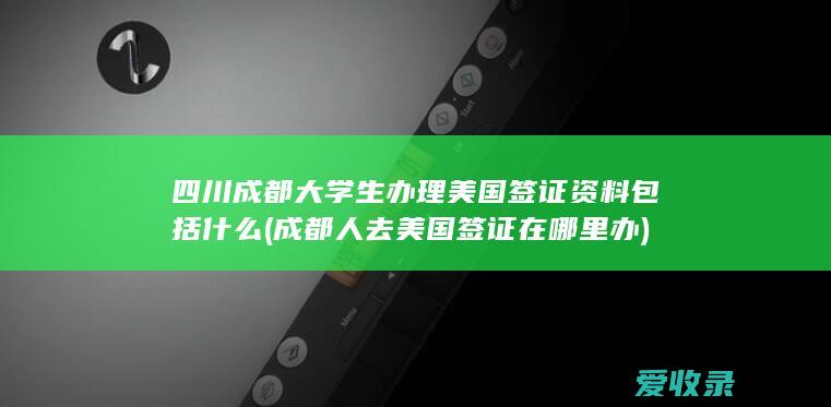 四川成都大学生办理美国签证资料包括什么(成都人去美国签证在哪里办)