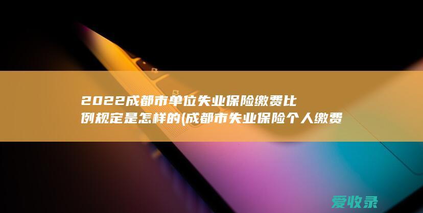 2022成都市单位失业保险缴费比例规定是怎样的(成都市失业保险个人缴费比例)