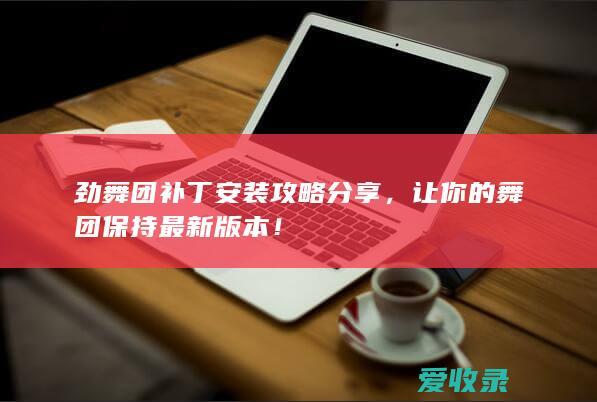 劲舞团补丁安装攻略分享，让你的舞团保持最新版本！