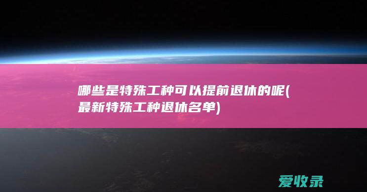 哪些是特殊工种可以提前退休的呢(最新特殊工种退休名单)