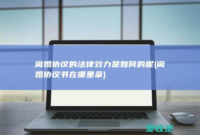 离婚协议的法律效力是如何的呢(离婚协议书在哪里拿)