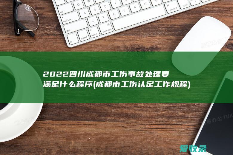 2022四川成都市工伤事故处理要满足什么程序(成都市工伤认定工作规程)