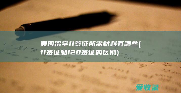 美国留学f1签证所需材料有哪些(f1签证和i20签证的区别)