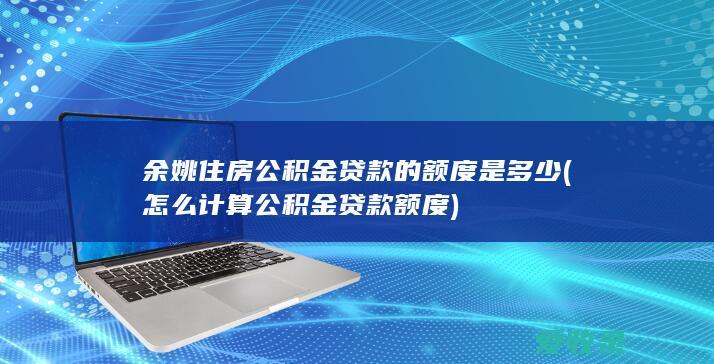 余姚住房公积金贷款的额度是多少(怎么计算公积金贷款额度)