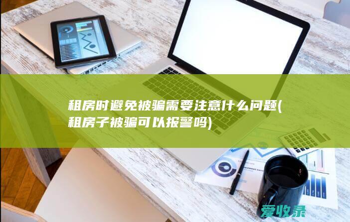 租房时避免被骗需要注意什么问题(租房子被骗可以报警吗)