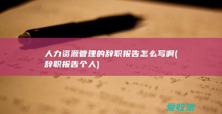 人力资源管理的辞职报告怎么写啊(辞职报告个人)