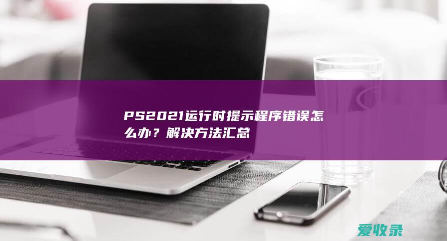 PS2021运行时提示程序错误怎么办？解决方法汇总