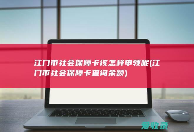 江门市社会保障卡该怎样申领呢(江门市社会保障卡查询余额)