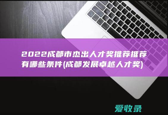 2022成都市杰出人才奖推荐推荐有哪些条件(成都发展卓越人才奖)