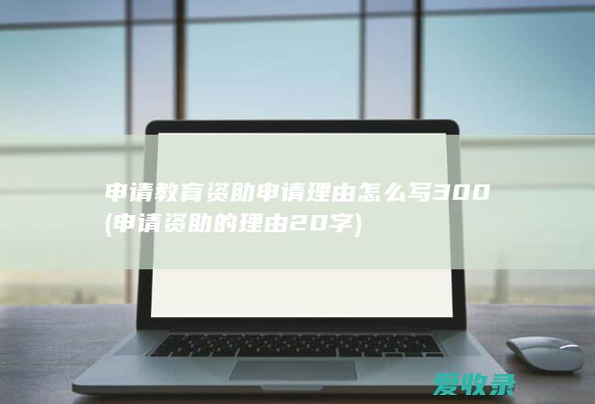 申请教育资助申请理由怎么写300(申请资助的理由20字)