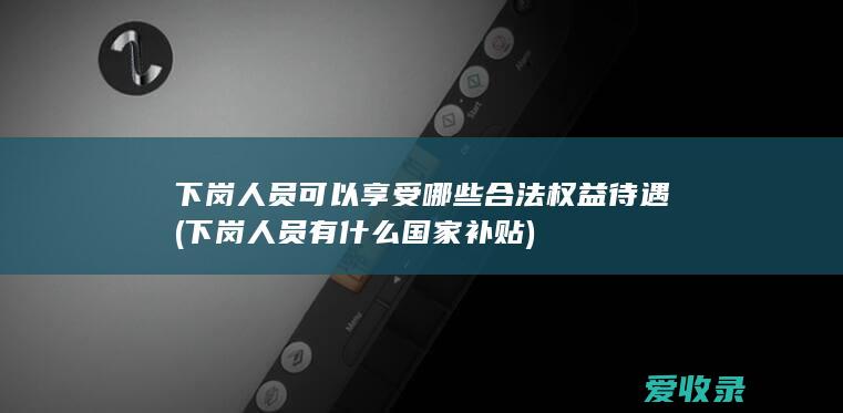 下岗人员可以享受哪些合法权益待遇(下岗人员有什么国家补贴)