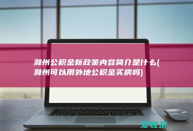 滁州公积金新政策内容简介是什么(滁州可以用外地公积金买房吗)