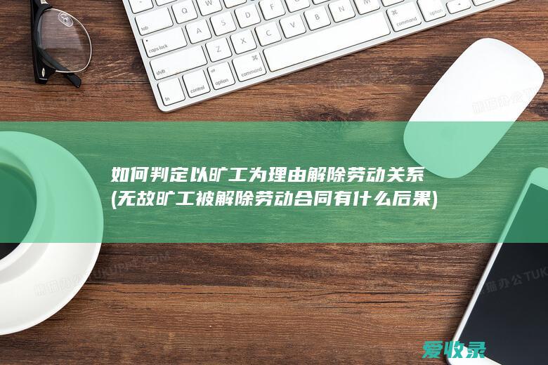 如何判定以旷工为理由解除劳动关系(无故旷工被解除劳动合同有什么后果)