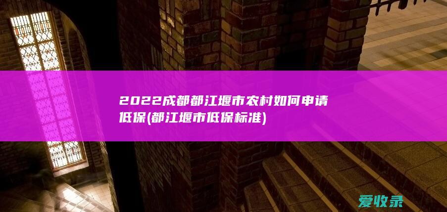 2022成都都江堰市农村如何申请低保(都江堰市低保标准)