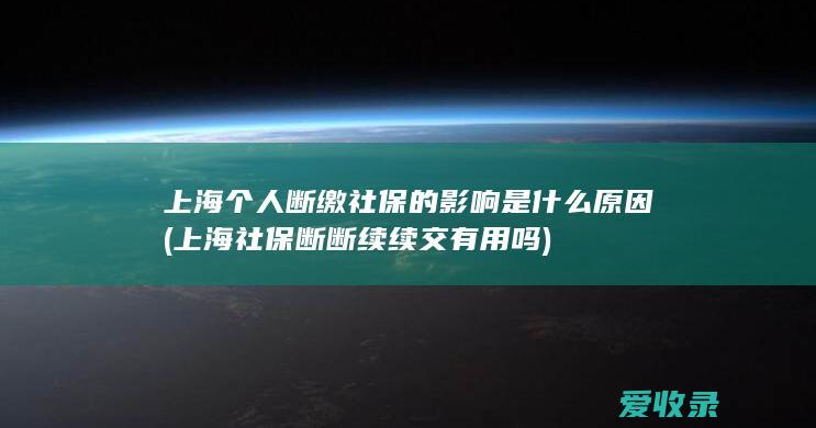 上海个人断缴社保的影响是什么原因(上海社保断断续续交有用吗)