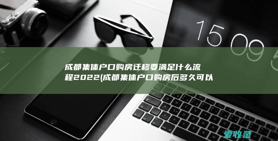 成都集体户口购房迁移要满足什么流程2022(成都集体户口购房后 多久可以迁入)