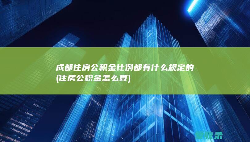 成都住房公积金比例都有什么规定的(住房公积金怎么算)